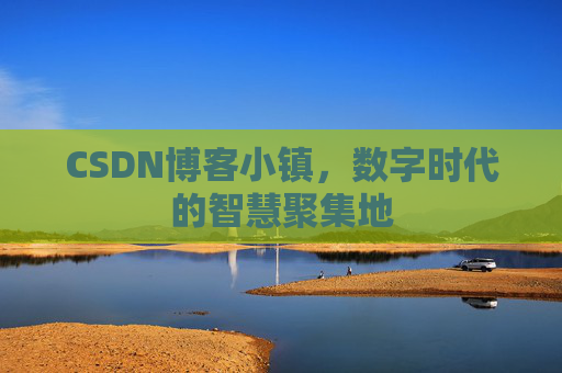 CSDN博客小镇,数字时代的智慧聚集地 CSDN博客小镇,数字时代的智慧聚集地